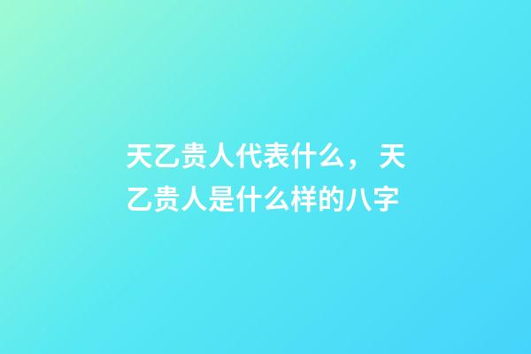 天乙贵人代表什么， 天乙贵人是什么样的八字